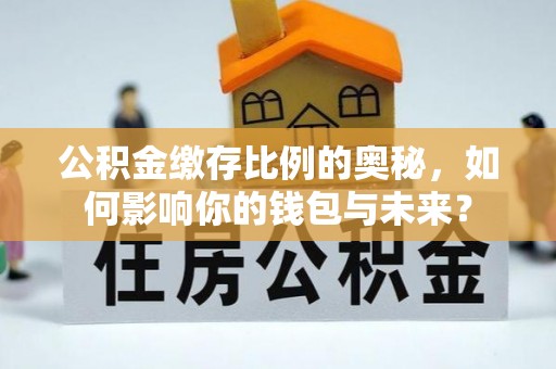 长宁公积金缴存比例的奥秘，如何影响你的钱包与未来？
