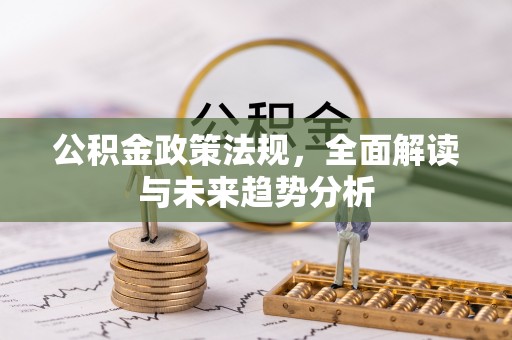 长宁公积金政策法规，全面解读与未来趋势分析