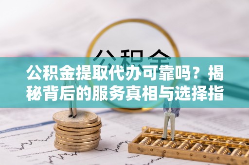 长宁公积金提取代办可靠吗？揭秘背后的服务真相与选择指南