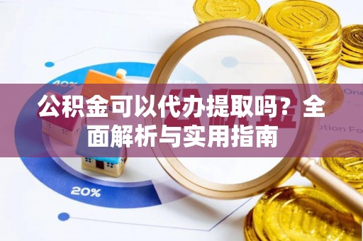 长宁公积金可以代办提取吗？全面解析与实用指南