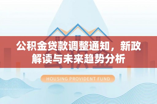 长宁公积金贷款调整通知，新政解读与未来趋势分析