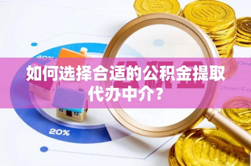长宁如何选择合适的公积金提取代办中介？