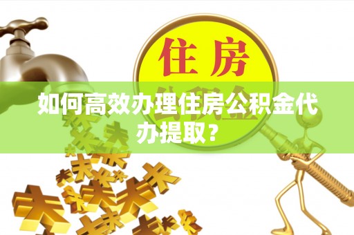 长宁如何高效办理住房公积金代办提取？