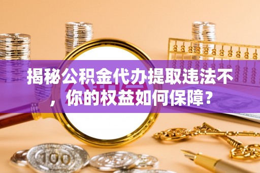 长宁揭秘公积金代办提取违法不，你的权益如何保障？
